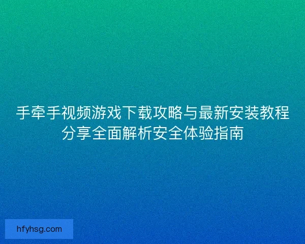 手牵手视频游戏下载攻略与最新安装教程分享全面解析安全体验指南