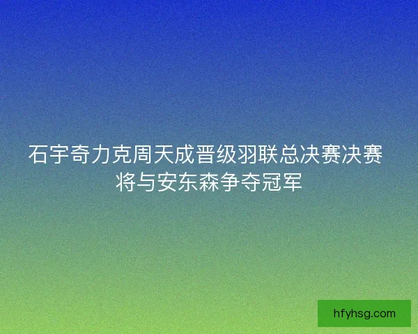 石宇奇力克周天成晋级羽联总决赛决赛 将与安东森争夺冠军
