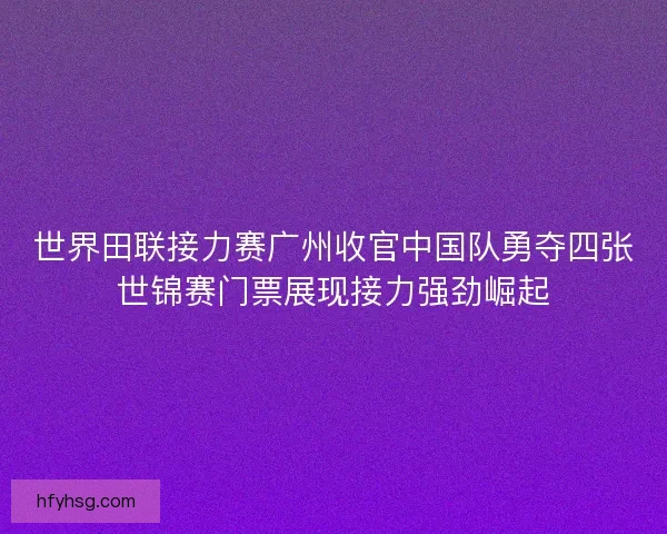 世界田联接力赛广州收官中国队勇夺四张世锦赛门票展现接力强劲崛起